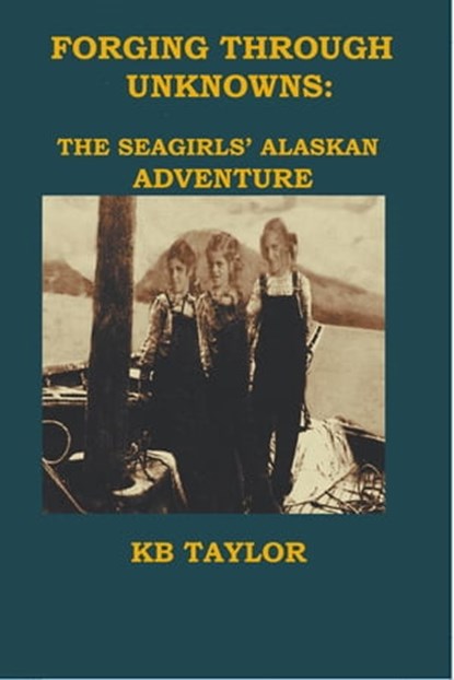 Forging Through Unknowns: the Seagirls' Alaskan Adventure, KB TAYLOR - Ebook - 9781733369794