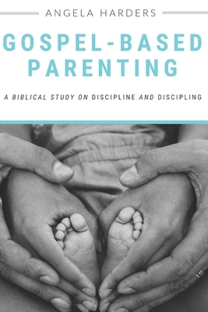 Gospel-Based Parenting: A Biblical Study on Discipline and Discipling, Angela Harders - Paperback - 9781733428507