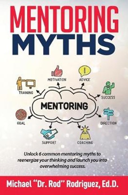 Mentoring Myths: Unlock 6 mentoring myths to reenergize your thinking, and launch you into overwhelming success, RODRIGUEZ,  Michael P. - Paperback - 9781733454209