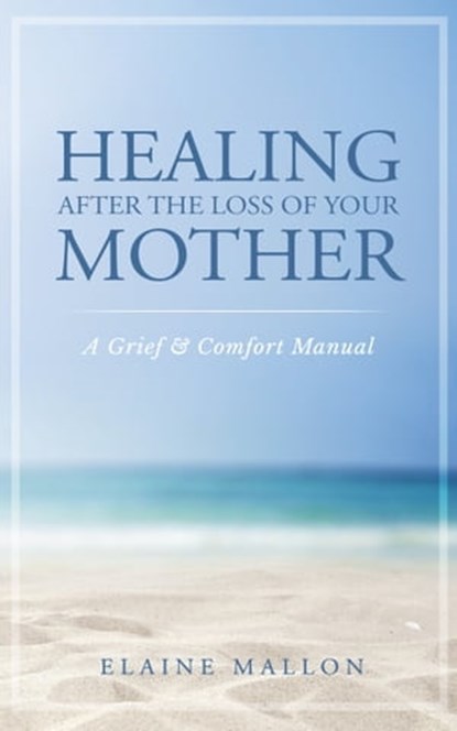 Healing After the Loss of Your Mother: A Grief & Comfort Manual, Elaine Mallon - Ebook - 9781733538930