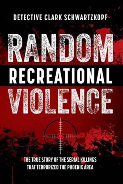 Random Recreational Violence: The True Story of the Serial Killings that Terrorized the Phoenix Area, Detective Clark Schwartzkopf - Ebook - 9781733871075