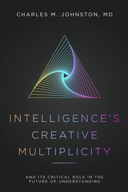 Intelligence's Creative Multiplicity: And Its Critical Role in the Future of Understanding, Charles M. Johnston - Paperback - 9781734243161