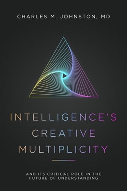 Intelligence's Creative Multiplicity: And It's Critical Role in the Future of Understanding, Charles Johnston - Ebook - 9781734243178