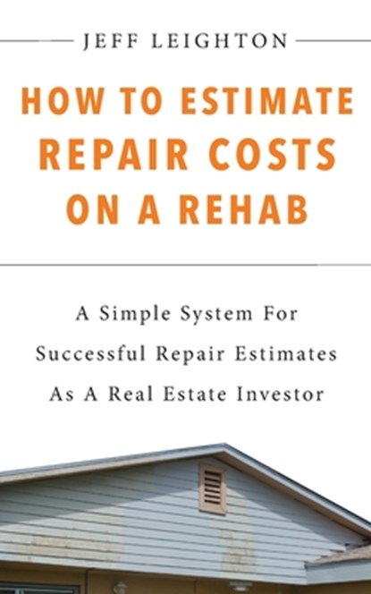 How To Estimate Repair Costs On A Rehab: : A Simple System For Successful Repair Estimates As A Real Estate Investor, Jeff Leighton - Paperback - 9781734375619