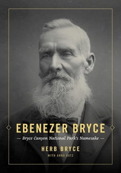Ebenezer Bryce: Bryce Canyon National Park’s Namesake, Herb Bryce ; Anna Katz - Ebook - 9781734388589