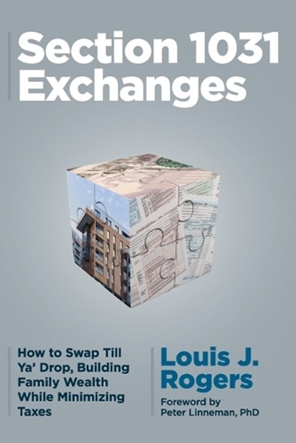 Section 1031 Exchanges: How to Swap Till Ya' Drop, Building Family Wealth While Minimizing Taxes, Louis J. Rogers - Paperback - 9781734452488