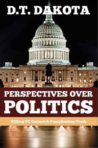 Perspectives Over Politics: Killing PC Culture & Pussyfooting Truth, D. T. Dakota - Ebook - 9781734624434