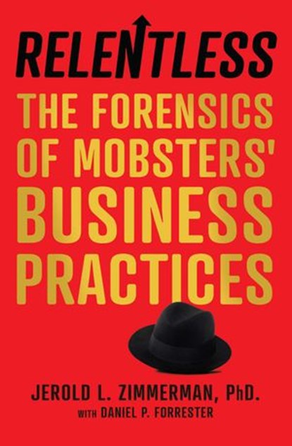 Relentless: The Forensics of Mobsters’ Business Practices, Jerold L. Zimmerman ; Daniel P. Forrester - Ebook - 9781734837117