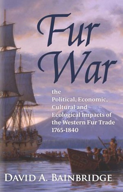 Fur War: The Political, Economic, Cultural and Ecological Impacts of the Western Fur Trade 1765–1840, David A. Bainbridge - Ebook - 9781735149219