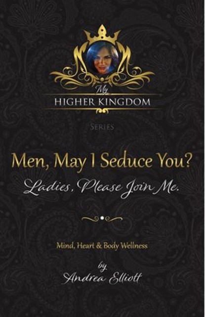 My Higher Kingdom: Men, May I Seduce You? Ladies, Please Join Me., Andrea Elliott - Ebook - 9781735225722