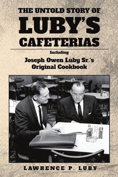 The Untold Story of Luby's Cafeterias: Including Joesph Owen Luby Sr.'s Original Cookbook, Lawrence P. Luby - Paperback - 9781735265193