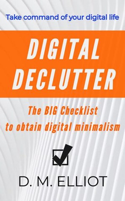 Digital Declutter: The BIG Checklist To Obtain Digital Minimalism, D. M. Elliot - Ebook - 9781735531007