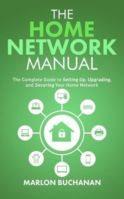 The Home Network Manual: The Complete Guide to Setting Up, Upgrading, and Securing Your Home Network, Marlon Buchanan - Ebook - 9781735543055