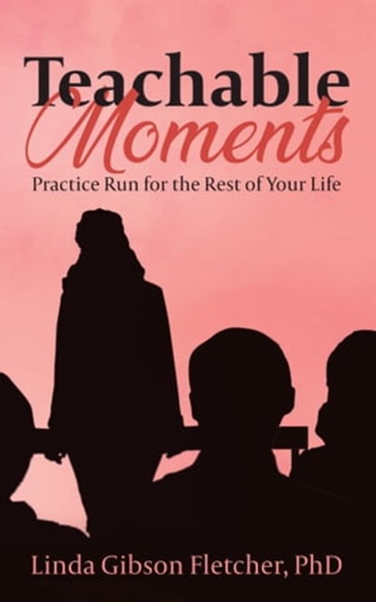 Teachable Moments: Practice Run for the Rest of Your Life, Dr. Linda Gibson Fletcher - Ebook - 9781736030363
