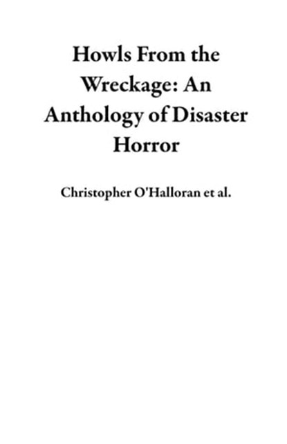 Howls From the Wreckage: An Anthology of Disaster Horror, Christopher O'Halloran ; Nick Cutter ; Mike Adamson ; Cassandra Khaw ; L.P. Hernandez ; Carson Winter ; P.L. McMillan ; Caleb Stephens ; C.B. Jones ; TJ Price ; David Worn ; Chelsea Pumpkins ; Michelle Tang ; Solomon Forse ; Ryan Marie Ketterer ; Joseph A - Ebook - 9781736780091