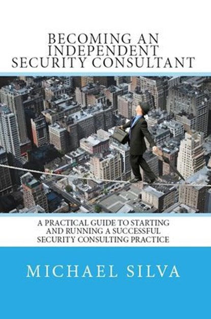 Becoming an Independent Security Consultant – A Practical Guide to Starting and Running a Successful Security Consulting Practice., Michael Silva - Ebook - 9781737858737