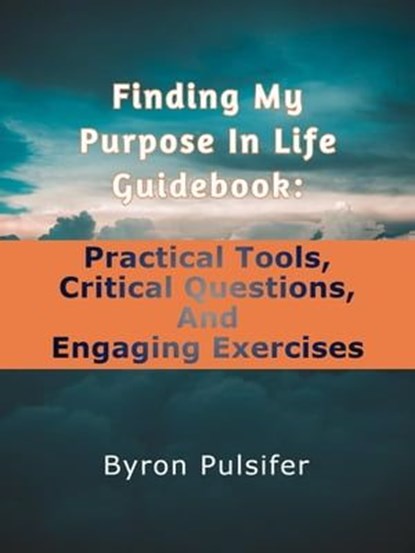 Finding My Purpose In Life Guidebook: Practical Tools, Critical Questions, and Engaging Exercises, Byron Pulsifer - Ebook - 9781738758388