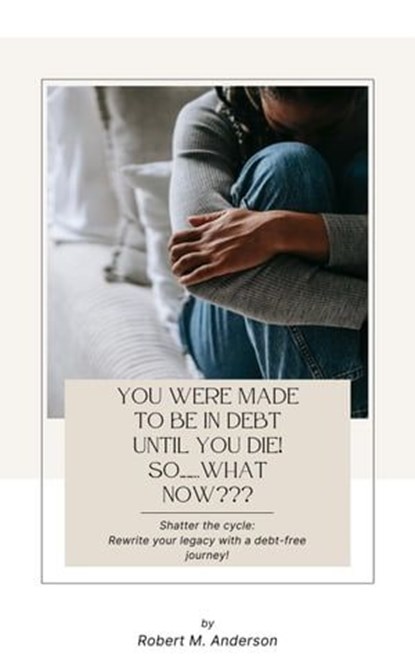 You Were Made To Be In Debt Until You Die! So……..What Now???, Robert Anderson - Ebook - 9781739048259