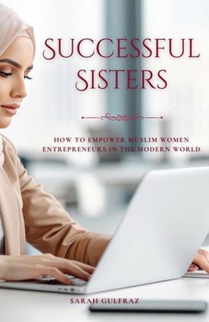 Successful Sisters: How To Empower Muslim Women Entrepreneurs in the Modern World, Sarah Gulfraz - Ebook - 9781739810887