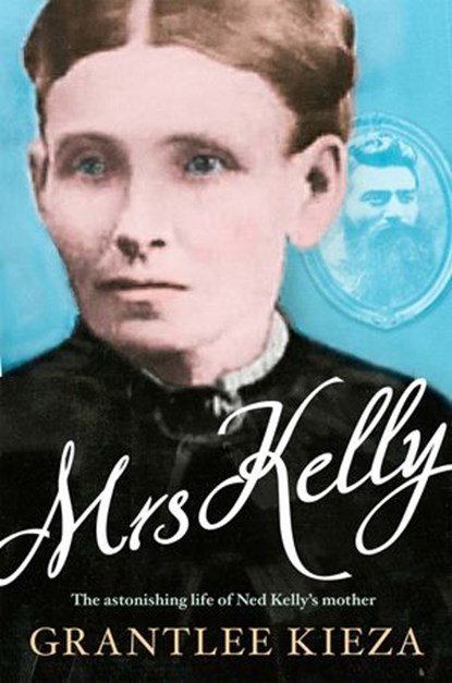 Mrs Kelly: The astonishing life of outlaw Ned Kelly's mother, from the bestselling award-winning author of THE REMARKABLE MRS REIBEY, SISTER VIV and HUDSON FYSH, Grantlee Kieza - Ebook - 9781743097175