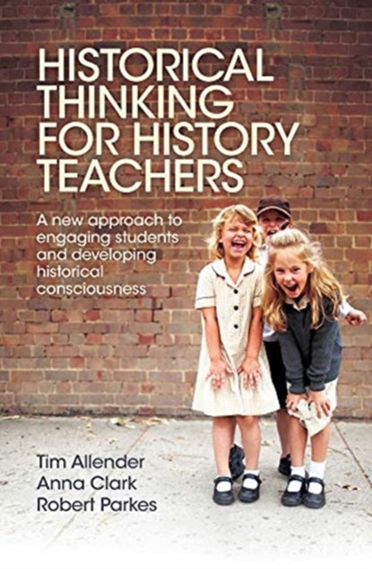 Historical Thinking for History Teachers, Tim Allender ; Anna Clark ; Robert Parkes - Paperback - 9781760295516