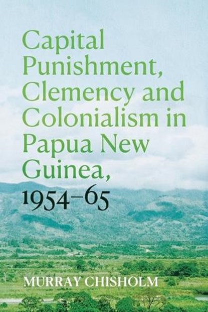 Capital Punishment, Clemency and Colonialism in Papua New Guinea, 1954-65, Murray Chisholm - Paperback - 9781760466459