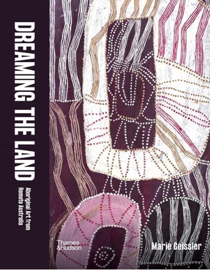 Dreaming the Land: Aboriginal Art from Remote Australia, Marie Geissler - Gebonden - 9781760762964