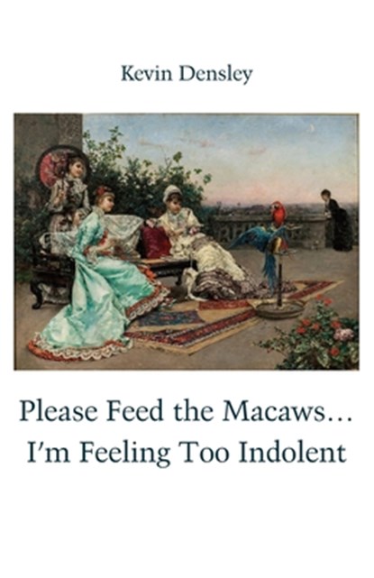 Please Feed the Macaws...I'm Feeling Too Indolent, Kevin Densley - Paperback - 9781761096167