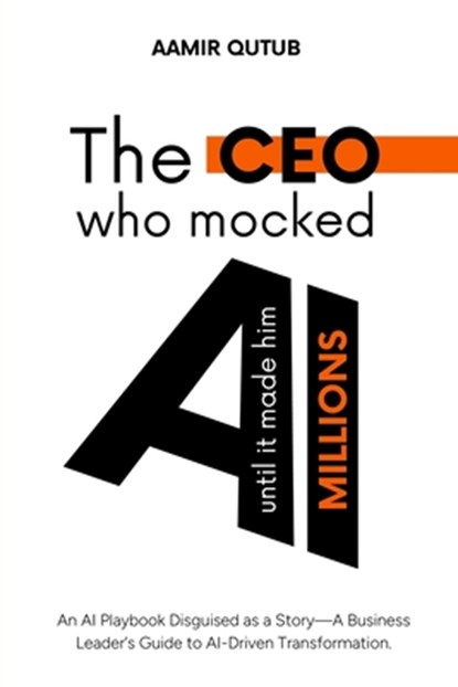 The CEO who mocked AI (until it made him millions): A Business Leader's Guide to Artificial Intelligence Driven Transformation, Aamir Qutub - Paperback - 9781764001403