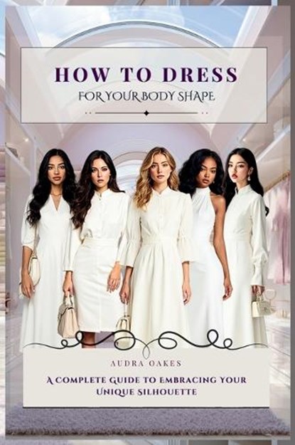 How To Dress For Your Body Shape: A Complete Guide to Embracing Your Unique Silhouette, Audra Oakes - Gebonden - 9781764060608