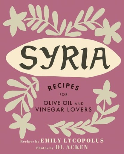 Syria: Recipes for Olive Oil and Vinegar Lovers, Emily Lycopolus - Gebonden - 9781771512817