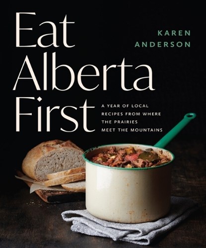 Eat Alberta First: A Year of Local Recipes from Where the Prairies Meet the Mountains, Karen Anderson - Paperback - 9781771514026