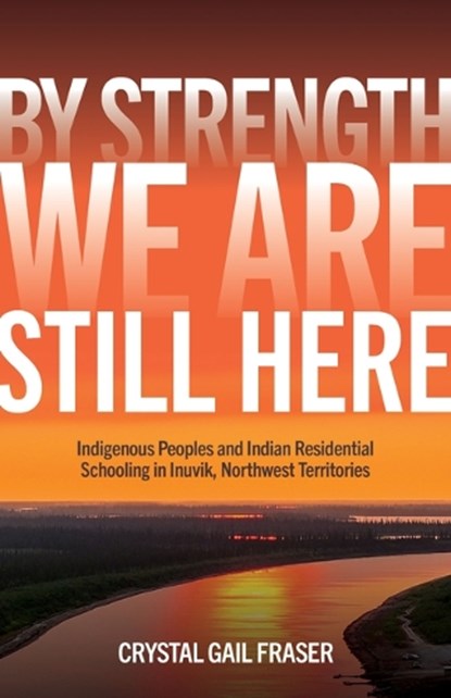 By Strength, We Are Still Here: Indigenous Peoples and Indian Residential Schooling in Inuvik, Northwest Territories, Crystal Gail Fraser - Gebonden - 9781772840957