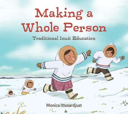 Making a Whole Person: Traditional Inuit Education, Monica Ittusardjuat - Gebonden - 9781774502051