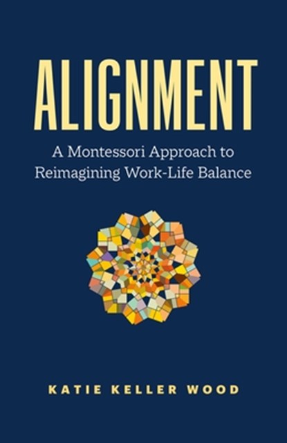 Alignment: A Montessori Approach to Reimagining Work-Life Balance, Katie Keller Wood - Paperback - 9781774584859