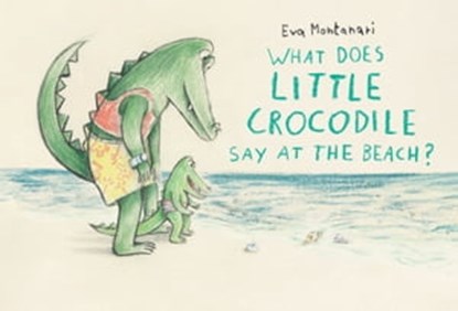 What Does Little Crocodile Say At the Beach?, Eva Montanari - Ebook - 9781774881569