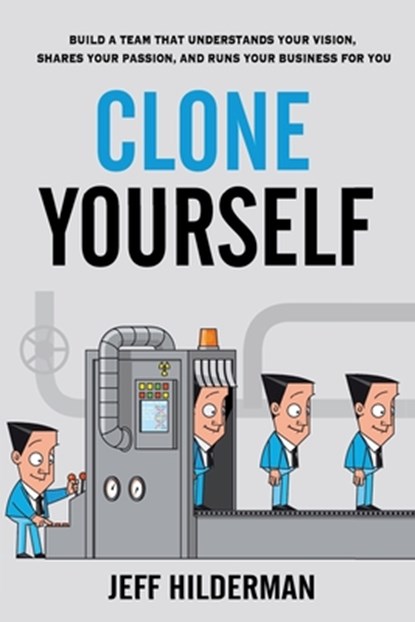 Clone Yourself: Build a Team that Understands Your Vision, Shares Your Passion, and Runs Your Business For You, Jeff Hilderman - Paperback - 9781775038337