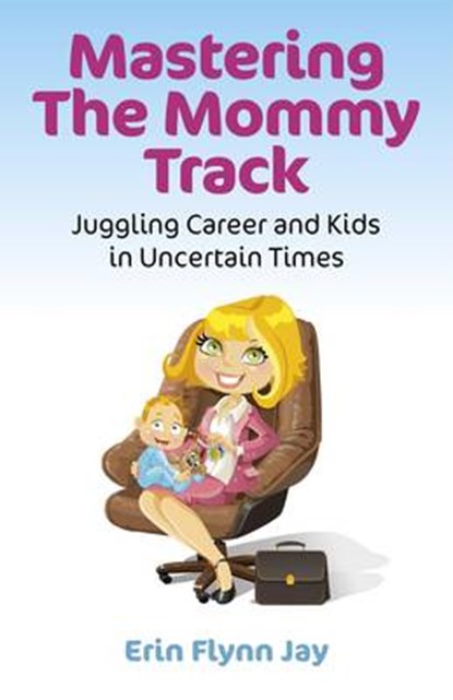 Mastering the Mommy Track: Juggling Career and Kids in Uncertain Times, Erin Flynn Jay - Paperback - 9781780991238