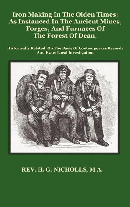 Iron Making in the Olden Times as Instanced in the Ancient Mines, Forges, and Furnaces of The Forest of Dean, H. G. Nicholls - Gebonden - 9781781390078
