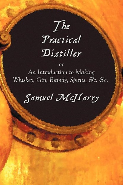 The Practical Distiller, or An Introduction to Making Whiskey, Gin, Brandy, Spirits, &c. &c., Samuel McHarry - Paperback - 9781781390511