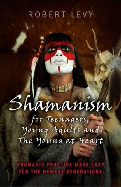Shamanism for Teenagers, Young Adults and The Young At Heart, Robert Levy - Ebook - 9781782794486