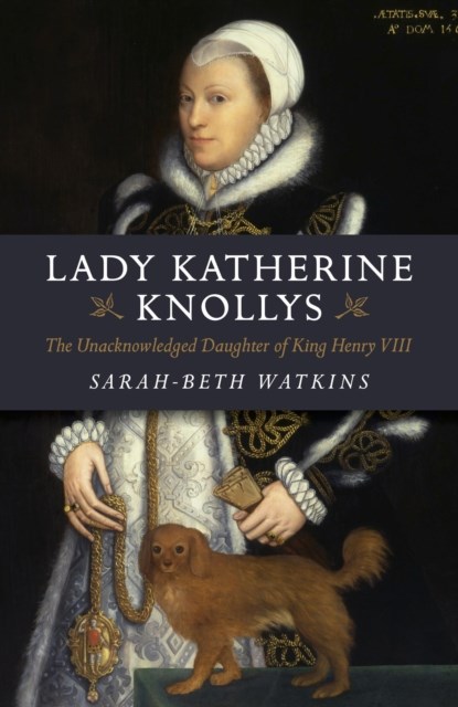 Lady Katherine Knollys: The Unacknowledged Daughter of King Henry VIII, Sarah–beth Watkins - Paperback - 9781782795858
