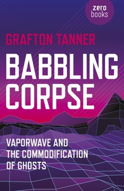Babbling Corpse – Vaporwave and the Commodification of Ghosts, Grafton Tanner - Paperback - 9781782797593