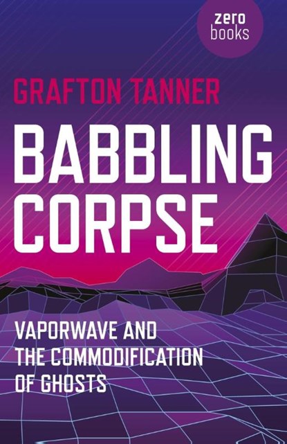 Babbling Corpse – Vaporwave and the Commodification of Ghosts, Grafton Tanner - Paperback - 9781782797593