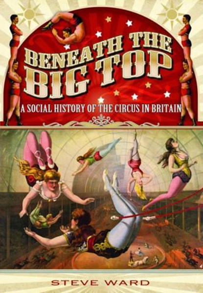 Beneath the Big Top: A Social History of the Circus in Britain, Steve Ward - Paperback - 9781783030491