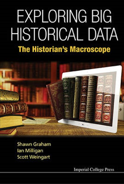 Exploring Big Historical Data: The Historian's Macroscope, SHAWN (CARLETON UNIV,  Canada) Graham ; Ian (Univ Of Waterloo, Canada) Milligan ; Scott (Indiana Univ, Usa) Weingart - Gebonden - 9781783266081