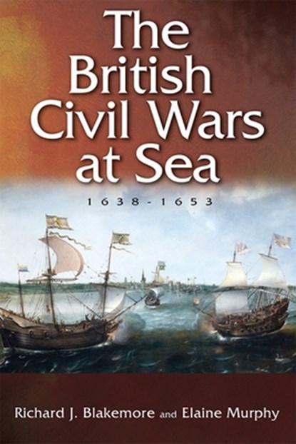 The British Civil Wars at Sea, 1638-1653, Richard J. (Person) Blakemore ; Elaine Murphy - Gebonden - 9781783272297