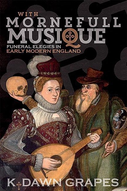 With Mornefull Musique: Funeral Elegies in Early Modern England, K. Dawn (Royalty Account) Grapes - Gebonden - 9781783273515