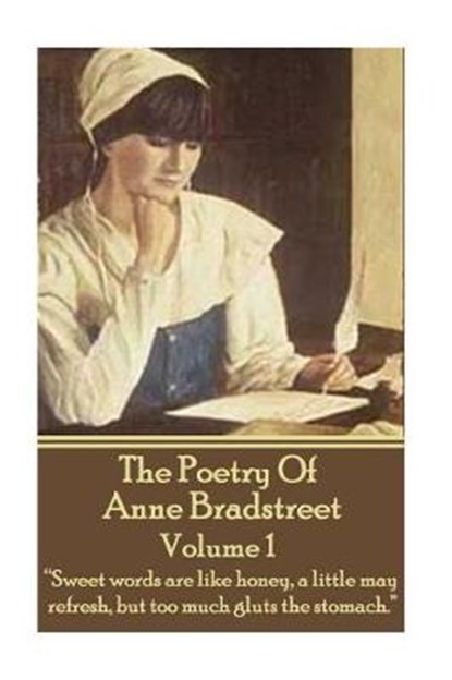 The Poetry Of Anne Bradstreet. Volume 1: "Sweet words are like honey, a little may refresh, but too much gluts the stomach.", Anne Bradstreet - Paperback - 9781783947997