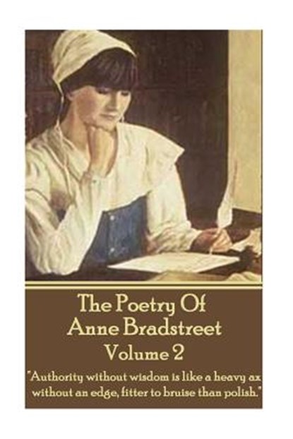The Poetry Of Anne Bradstreet - Volume 2: "Authority without wisdom is like a heavy ax without an edge, fitter to bruise than polish.", Anne Bradstreet - Paperback - 9781783948000